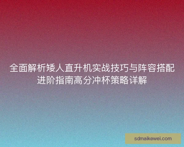 全面解析矮人直升机实战技巧与阵容搭配进阶指南高分冲杯策略详解