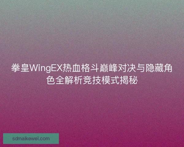 拳皇WingEX热血格斗巅峰对决与隐藏角色全解析竞技模式揭秘