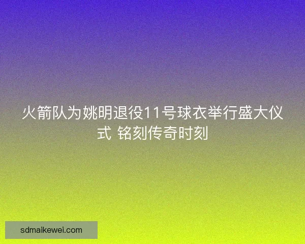 火箭队为姚明退役11号球衣举行盛大仪式 铭刻传奇时刻