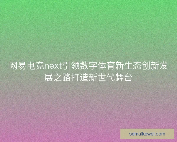 网易电竞next引领数字体育新生态创新发展之路打造新世代舞台