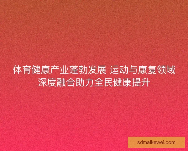 体育健康产业蓬勃发展 运动与康复领域深度融合助力全民健康提升